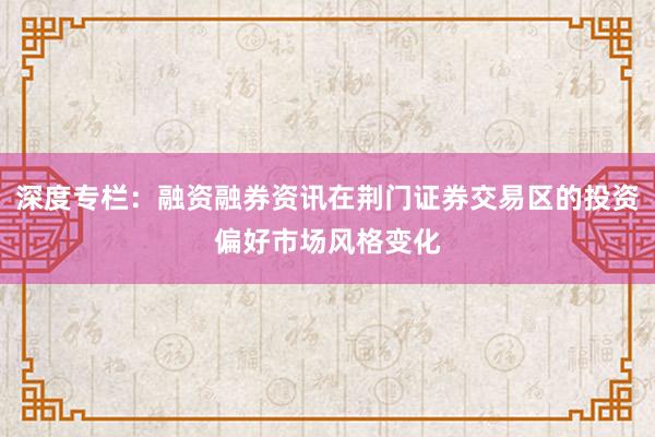 深度专栏：融资融券资讯在荆门证券交易区的投资偏好市场风格变化
