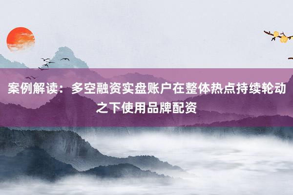 案例解读:多空融资实盘账户在整体热点持续轮动之下使用品牌配资