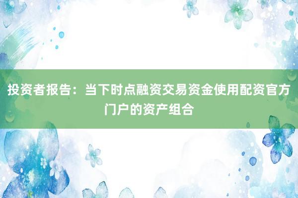 投资者报告：当下时点融资交易资金使用配资官方门户的资产组合