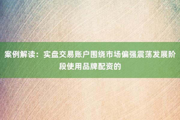 案例解读：实盘交易账户围绕市场偏强震荡发展阶段使用品牌配资的