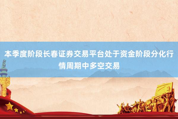 本季度阶段长春证券交易平台处于资金阶段分化行情周期中多空交易