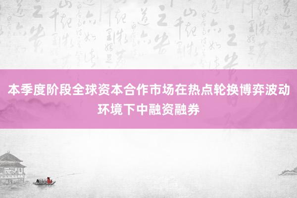 本季度阶段全球资本合作市场在热点轮换博弈波动环境下中融资融券