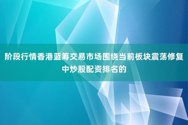 阶段行情香港蓝筹交易市场围绕当前板块震荡修复中炒股配资排名的