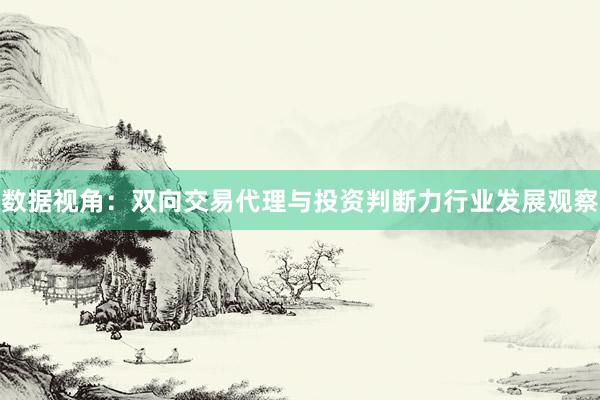 数据视角：双向交易代理与投资判断力行业发展观察