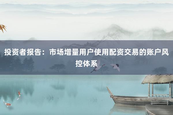 投资者报告：市场增量用户使用配资交易的账户风控体系