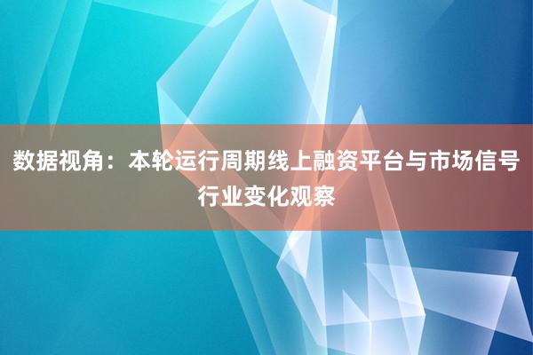数据视角：本轮运行周期线上融资平台与市场信号行业变化观察