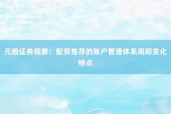 元股证券观察:配资推荐的账户管理体系周期变化特点