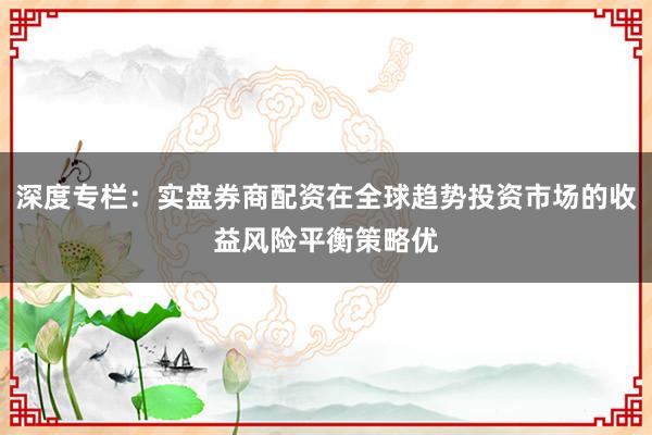 深度专栏：实盘券商配资在全球趋势投资市场的收益风险平衡策略优