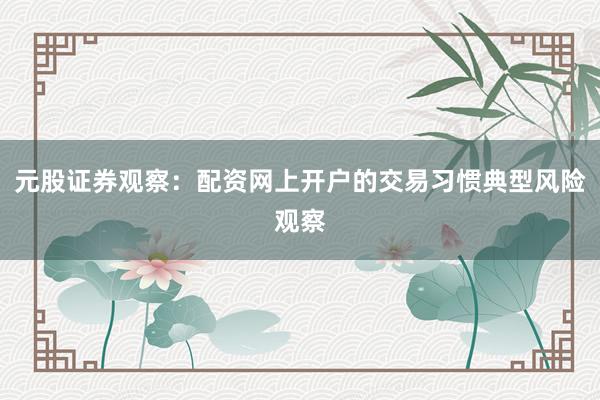 元股证券观察：配资网上开户的交易习惯典型风险观察