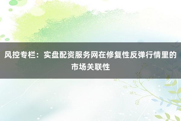 风控专栏：实盘配资服务网在修复性反弹行情里的市场关联性
