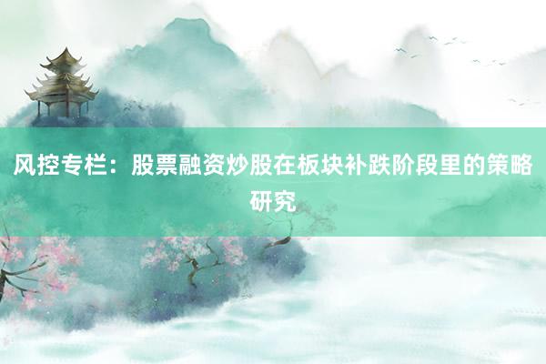 风控专栏:股票融资炒股在板块补跌阶段里的策略研究