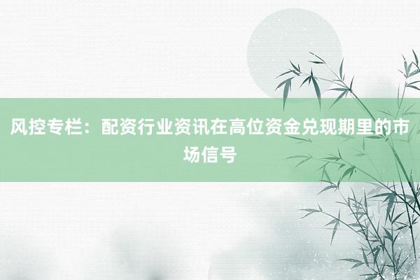 风控专栏：配资行业资讯在高位资金兑现期里的市场信号