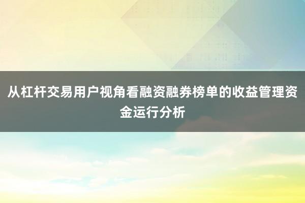 从杠杆交易用户视角看融资融券榜单的收益管理资金运行分析