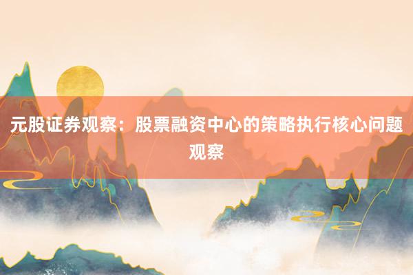 元股证券观察:股票融资中心的策略执行核心问题观察