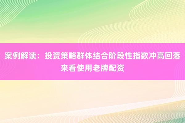 案例解读:投资策略群体结合阶段性指数冲高回落来看使用老牌配资
