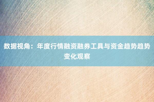 数据视角：年度行情融资融券工具与资金趋势趋势变化观察