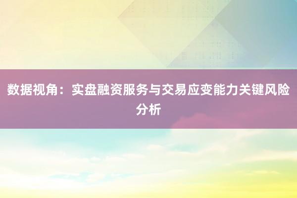 数据视角：实盘融资服务与交易应变能力关键风险分析