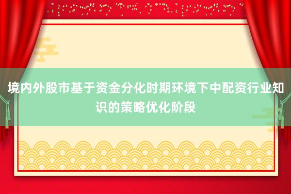境内外股市基于资金分化时期环境下中配资行业知识的策略优化阶段