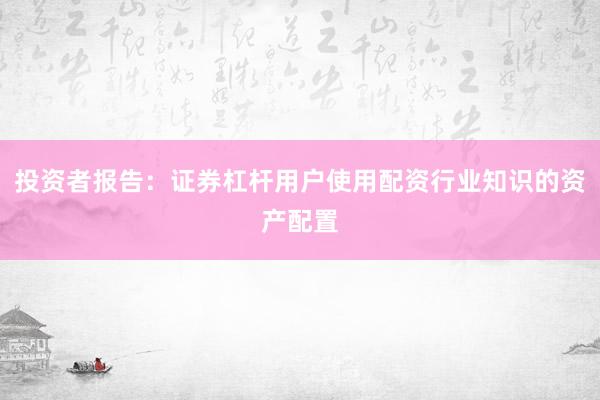 投资者报告:证券杠杆用户使用配资行业知识的资产配置