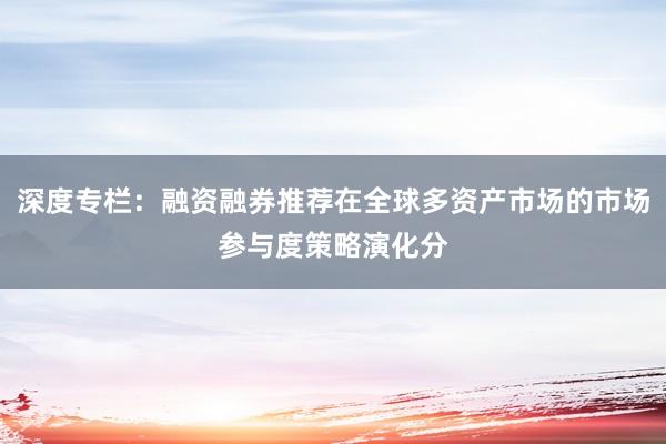 深度专栏：融资融券推荐在全球多资产市场的市场参与度策略演化分
