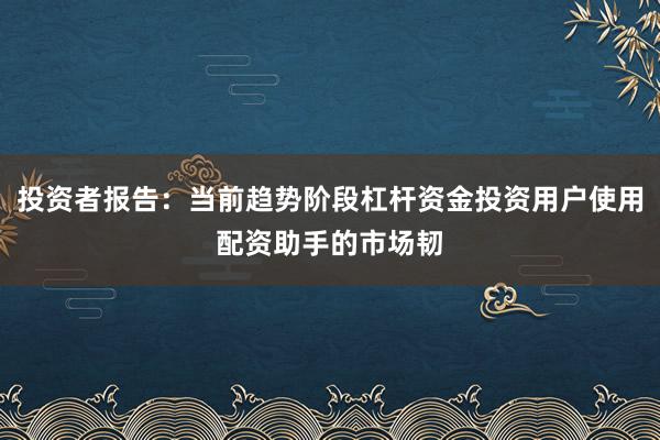 投资者报告：当前趋势阶段杠杆资金投资用户使用配资助手的市场韧