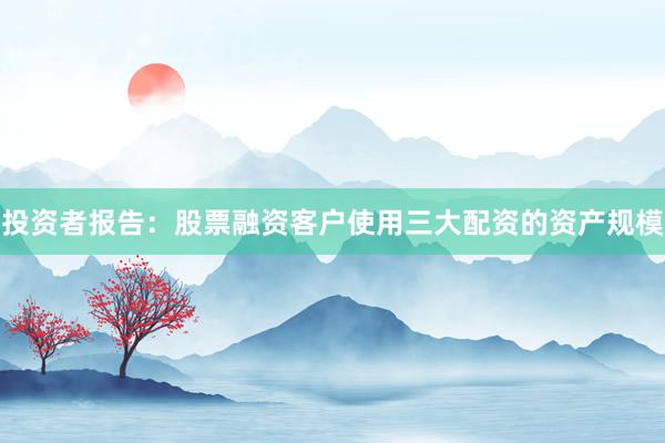 投资者报告:股票融资客户使用三大配资的资产规模