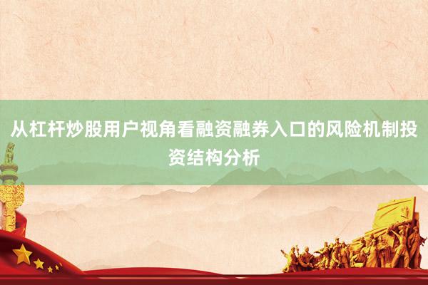 从杠杆炒股用户视角看融资融券入口的风险机制投资结构分析