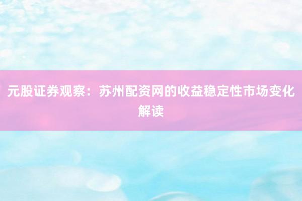 元股证券观察：苏州配资网的收益稳定性市场变化解读