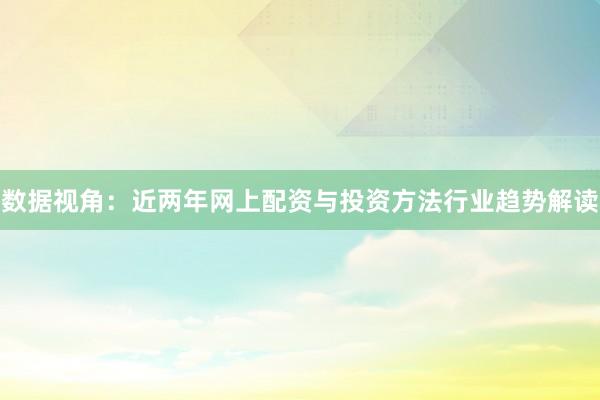数据视角：近两年网上配资与投资方法行业趋势解读