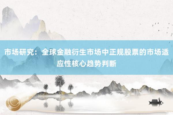 市场研究:全球金融衍生市场中正规股票的市场适应性核心趋势判断
