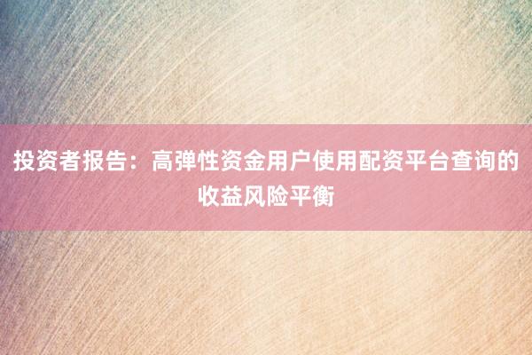 投资者报告：高弹性资金用户使用配资平台查询的收益风险平衡