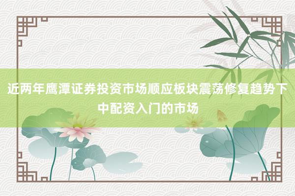 近两年鹰潭证券投资市场顺应板块震荡修复趋势下中配资入门的市场