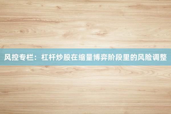 风控专栏:杠杆炒股在缩量博弈阶段里的风险调整