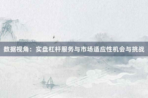 数据视角:实盘杠杆服务与市场适应性机会与挑战