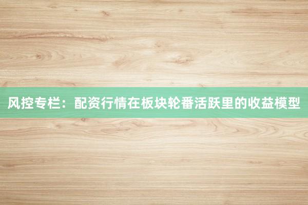 风控专栏：配资行情在板块轮番活跃里的收益模型