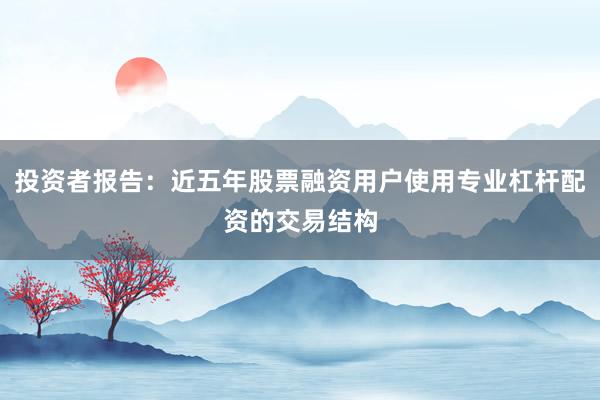 投资者报告：近五年股票融资用户使用专业杠杆配资的交易结构
