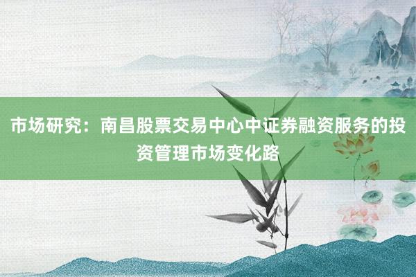 市场研究：南昌股票交易中心中证券融资服务的投资管理市场变化路
