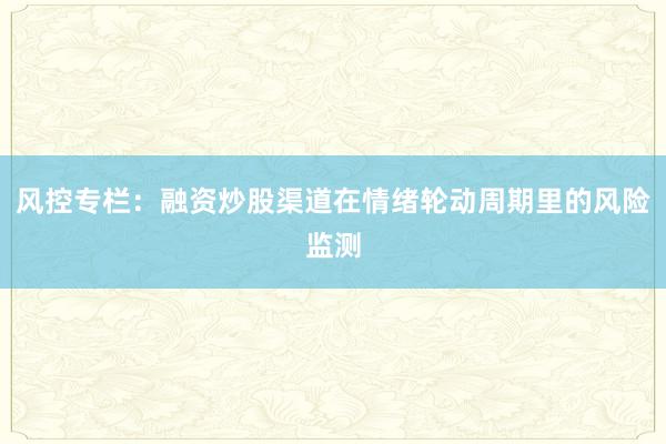风控专栏：融资炒股渠道在情绪轮动周期里的风险监测