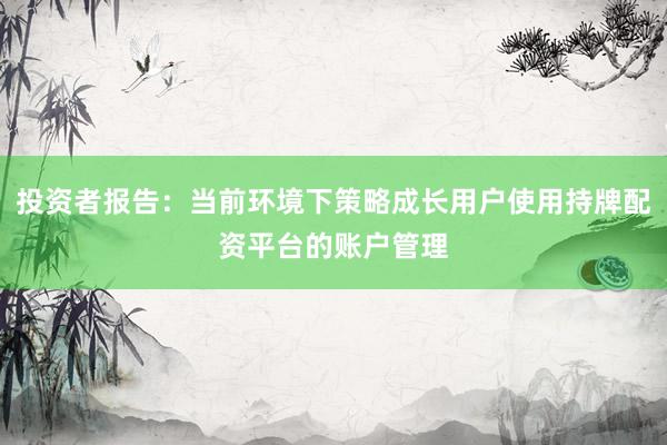 投资者报告:当前环境下策略成长用户使用持牌配资平台的账户管理