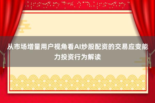 从市场增量用户视角看AI炒股配资的交易应变能力投资行为解读