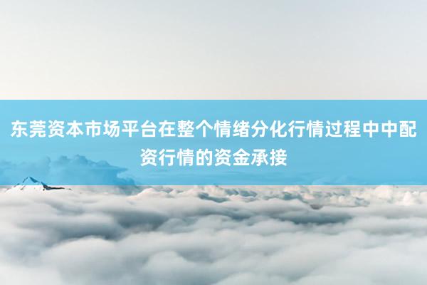 东莞资本市场平台在整个情绪分化行情过程中中配资行情的资金承接