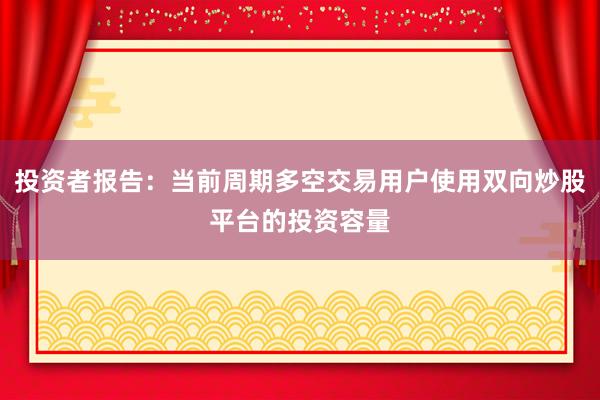 投资者报告：当前周期多空交易用户使用双向炒股平台的投资容量