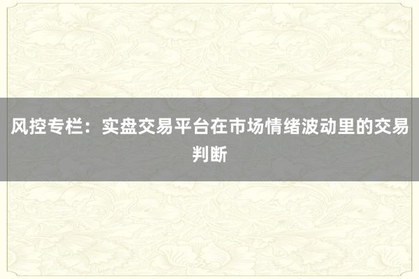 风控专栏:实盘交易平台在市场情绪波动里的交易判断