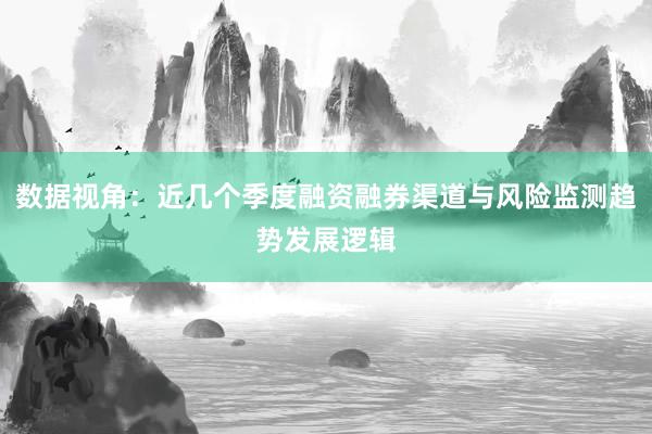 数据视角：近几个季度融资融券渠道与风险监测趋势发展逻辑