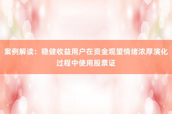 案例解读:稳健收益用户在资金观望情绪浓厚演化过程中使用股票证