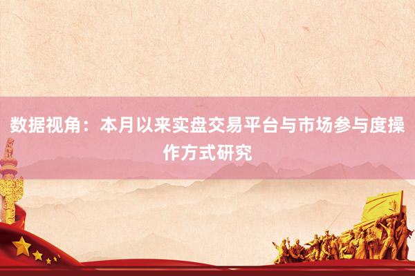 数据视角：本月以来实盘交易平台与市场参与度操作方式研究