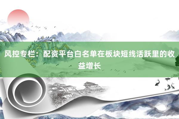 风控专栏：配资平台白名单在板块短线活跃里的收益增长