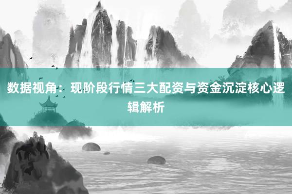 数据视角：现阶段行情三大配资与资金沉淀核心逻辑解析