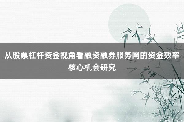 从股票杠杆资金视角看融资融券服务网的资金效率核心机会研究