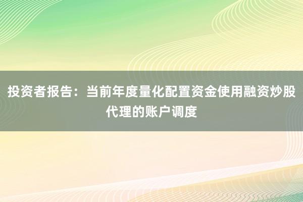 投资者报告：当前年度量化配置资金使用融资炒股代理的账户调度